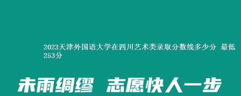 2023天津外国语大学在四川艺术类录取分数线多少分 最低253分