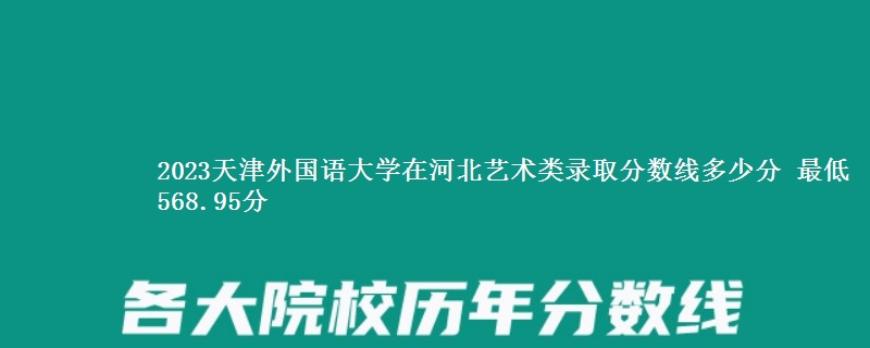 2023天津外国语大学在河北艺术类录取分数线多少分 最低568.95分