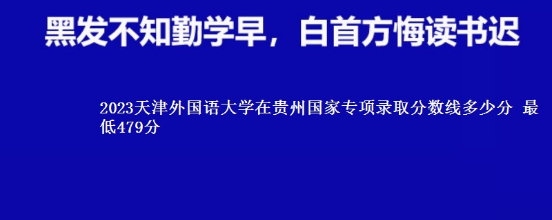 2023天津外国语大学在贵州国家专项录取分数线多少分 最低479分