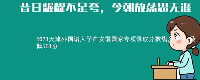 2023天津外国语大学在安徽国家专项录取分数线多少分 最低551分