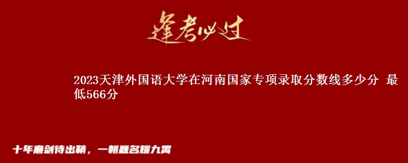 2023天津外国语大学在河南国家专项录取分数线多少分 最低566分