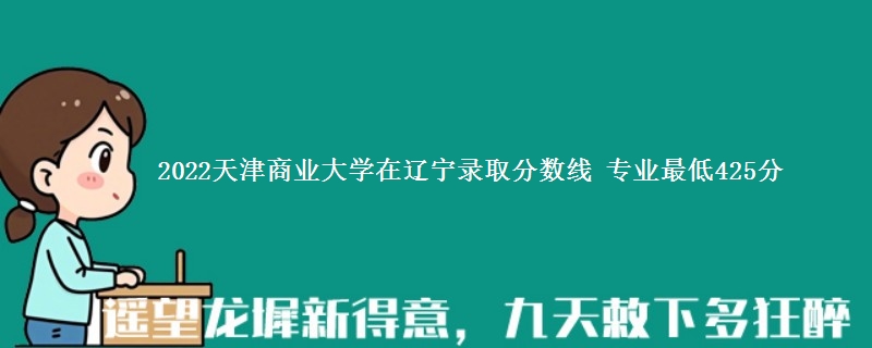 2022天津商业大学在辽宁录取分数线 专业最低425分