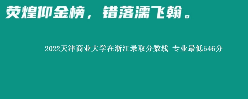 2022天津商业大学在浙江录取分数线 专业最低546分