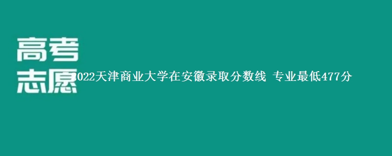 2022天津商业大学在安徽录取分数线 专业最低477分