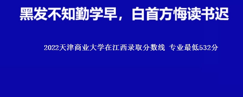 2022天津商业大学在江西录取分数线 专业最低532分