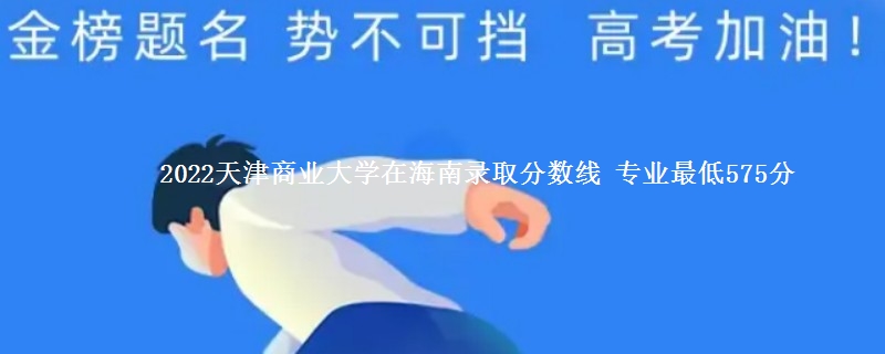 2022天津商业大学在海南录取分数线 专业最低575分