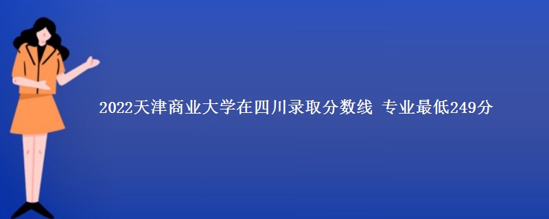 2022天津商业大学在四川录取分数线 专业最低249分