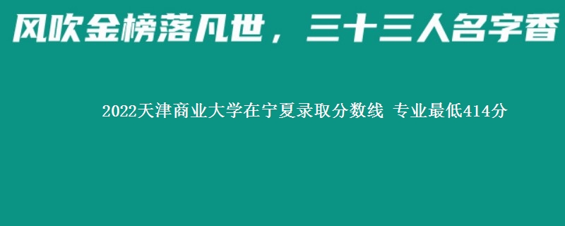 2022天津商业大学在宁夏录取分数线 专业最低414分