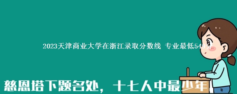 2023天津商业大学在浙江录取分数线 专业最低549分