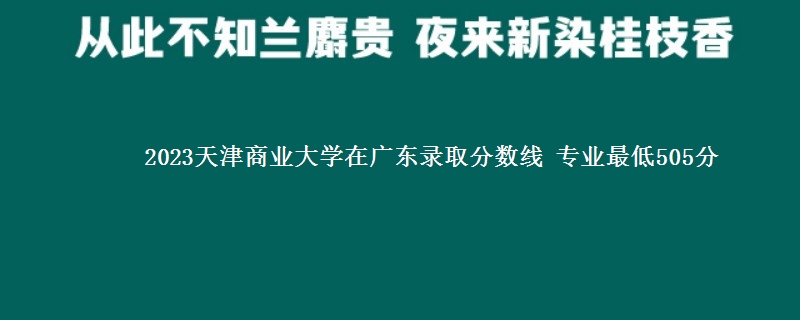 2023天津商业大学在广东录取分数线 专业最低505分