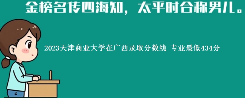 2023天津商业大学在广西录取分数线 专业最低434分