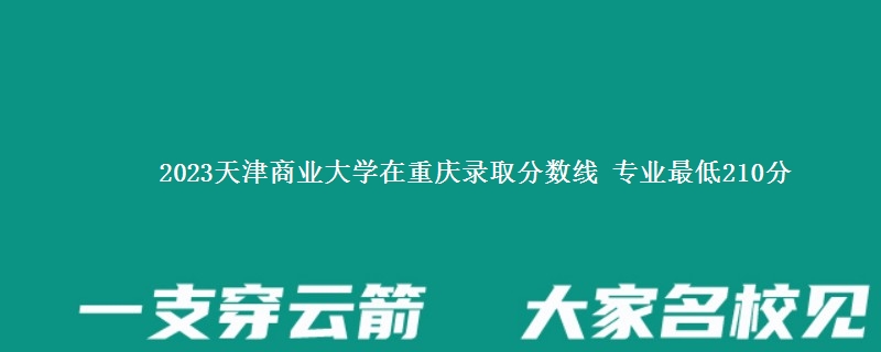 2023天津商业大学在重庆录取分数线 专业最低210分