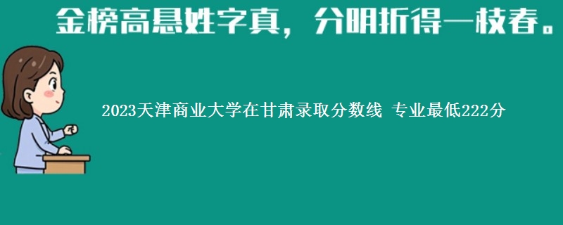 2023天津商业大学在甘肃录取分数线 专业最低222分