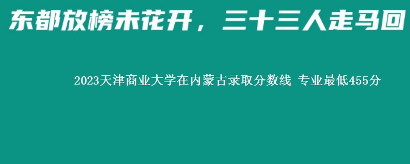 2023天津商业大学在内蒙古录取分数线 专业最低455分