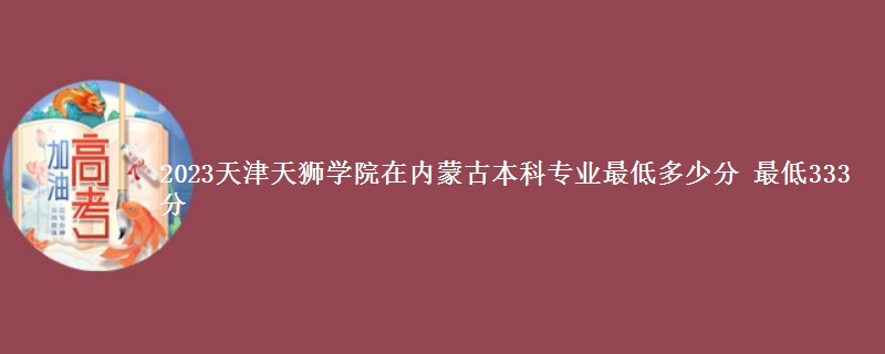 2023天津天狮学院在内蒙古本科专业最低多少分 最低333分