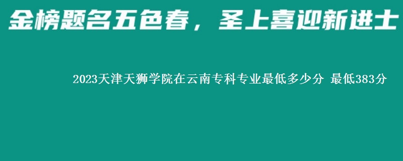 2023天津天狮学院在云南专科专业最低多少分 最低383分