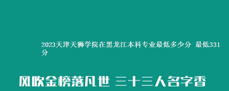 2023天津天狮学院在黑龙江本科专业最低多少分 最低331分