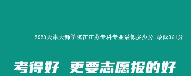 2023天津天狮学院在江苏专科专业最低多少分 最低361分