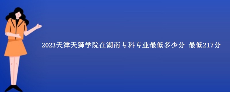 2023天津天狮学院在湖南专科专业最低多少分 最低217分