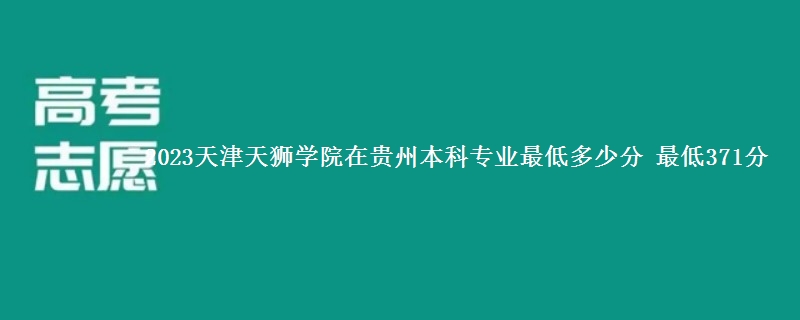 2023天津天狮学院在贵州本科专业最低多少分 最低371分