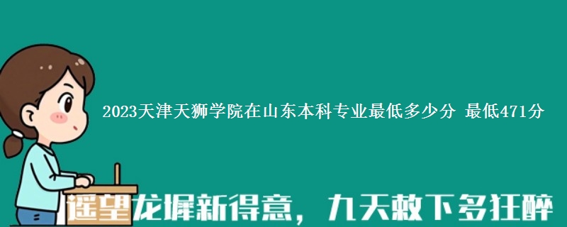 2023天津天狮学院在山东本科专业最低多少分 最低471分