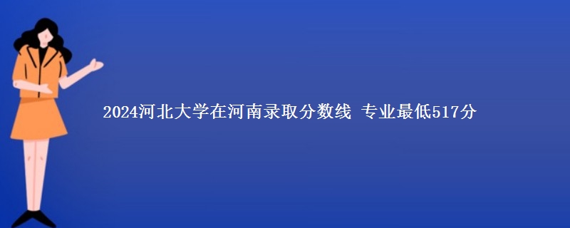 2024河北大学在河南录取分数线 专业最低517分