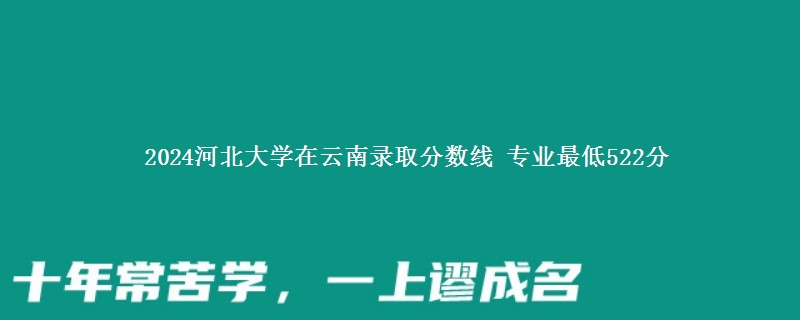 2024河北大学在云南录取分数线 专业最低522分