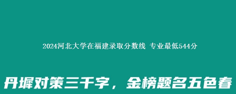 2024河北大学在福建录取分数线 专业最低544分