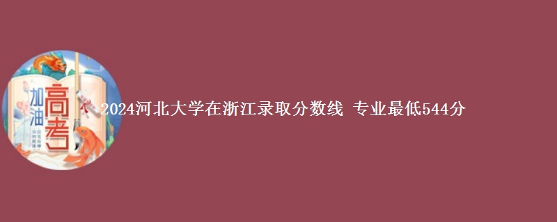 2024河北大学在浙江录取分数线 专业最低544分