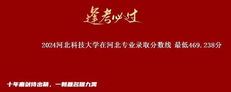 2024河北科技大学在河北专业录取分数线 最低469.238分