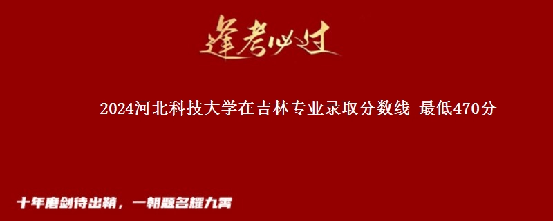 2024河北科技大学在吉林专业录取分数线 最低470分