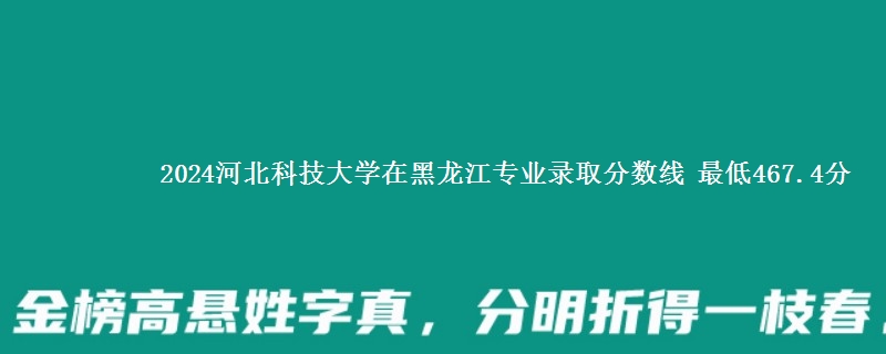 2024河北科技大学在黑龙江专业录取分数线 最低467.4分