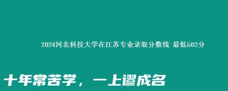 2024河北科技大学在江苏专业录取分数线 最低502分