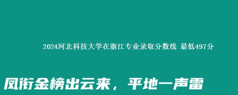 2024河北科技大学在浙江专业录取分数线 最低497分