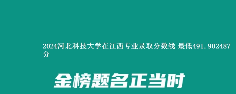 2024河北科技大学在江西专业录取分数线 最低491.902487分