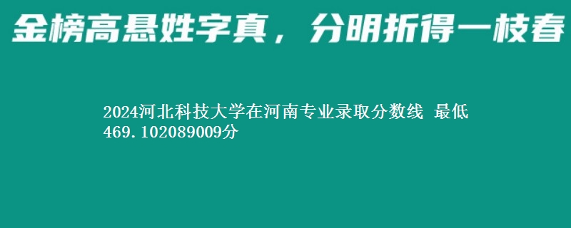 2024河北科技大学在河南专业录取分数线 最低469.102089009分