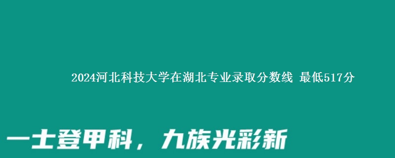 2024河北科技大学在湖北专业录取分数线 最低517分