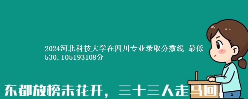 2024河北科技大学在四川专业录取分数线 最低530.105193108分