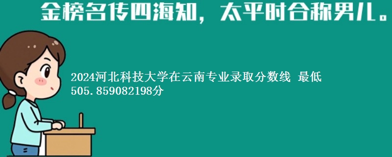 2024河北科技大学在云南专业录取分数线 最低505.859082198分