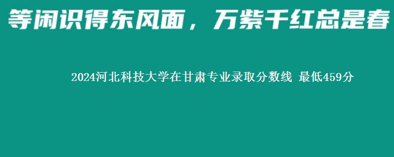 2024河北科技大学在甘肃专业录取分数线 最低459分