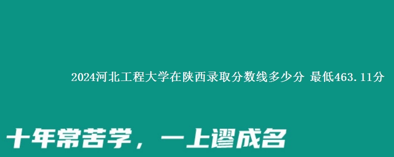 2024河北工程大学在陕西录取分数线多少分 最低463.11分