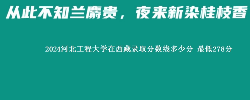 2024河北工程大学在西藏录取分数线多少分 最低278分