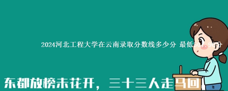 2024河北工程大学在云南录取分数线多少分 最低501.96分