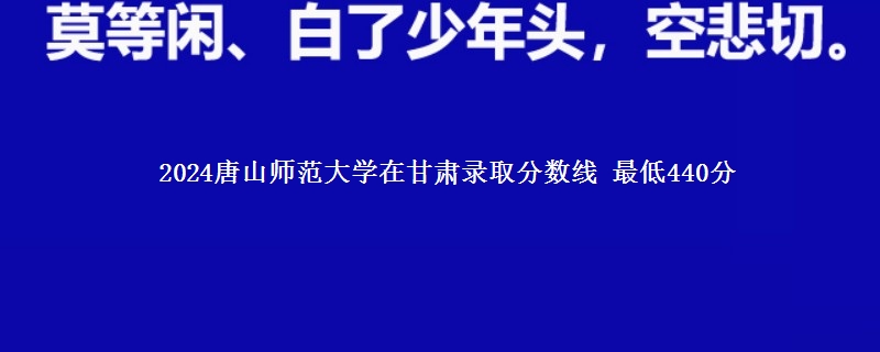 2024唐山师范学院在甘肃录取分数线 最低440分