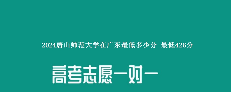 2024唐山师范学院在广西录取分数线 最低426分