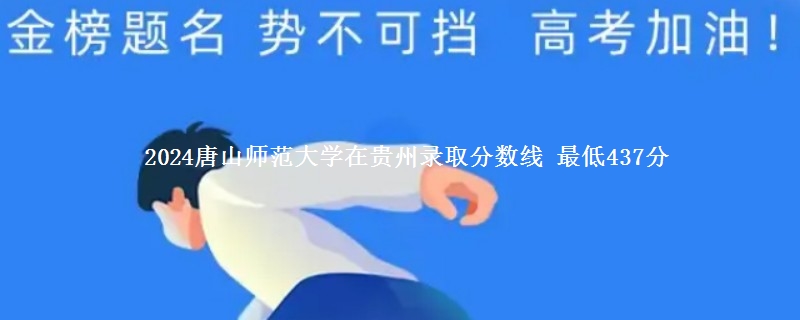 2024唐山师范学院在贵州录取分数线 最低437分