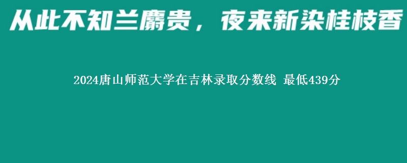 2024唐山师范学院在吉林录取分数线 最低439分