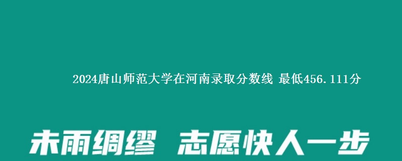 2024唐山师范学院在河南录取分数线 最低456.111分