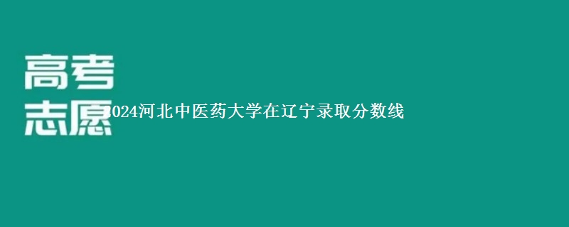 2024河北中医药大学在辽宁录取分数线 