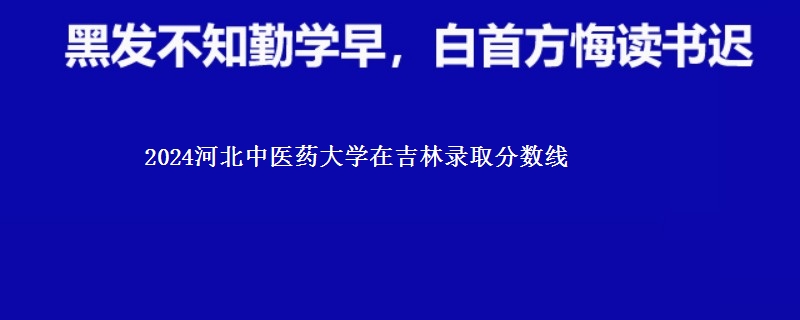 2024河北中医药大学在吉林录取分数线 